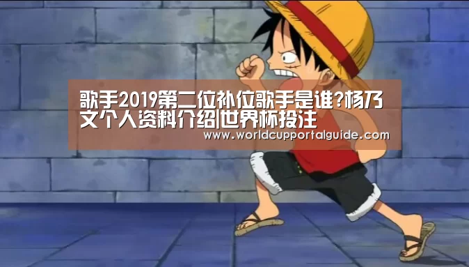 歌手2019第二位补位歌手是谁?杨乃文个人资料介绍|世界杯投