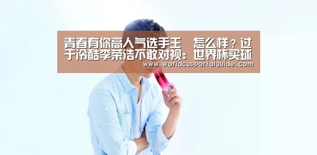 青春有你高人气选手王喆怎么样？过于冷酷李荣浩不敢对视：世界杯